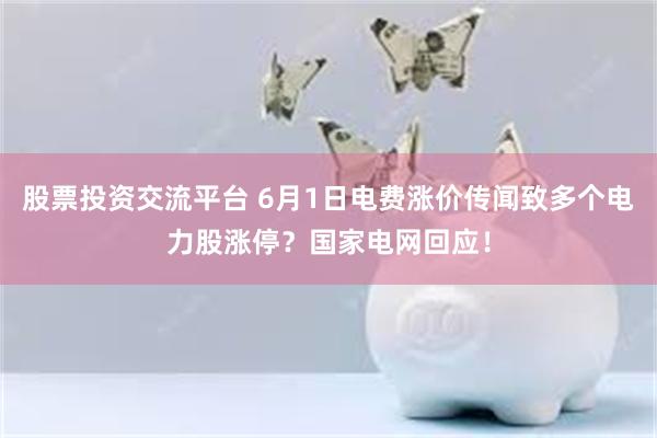 股票投资交流平台 6月1日电费涨价传闻致多个电力股涨停？国家电网回应！