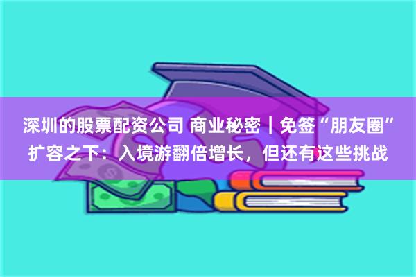 深圳的股票配资公司 商业秘密｜免签“朋友圈”扩容之下：入境游翻倍增长，但还有这些挑战