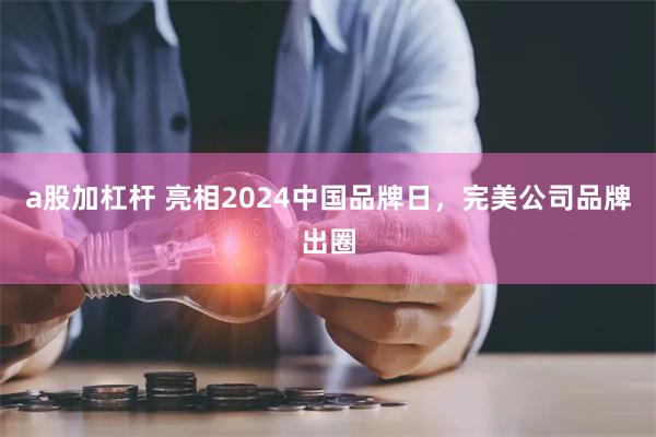 a股加杠杆 亮相2024中国品牌日，完美公司品牌出圈