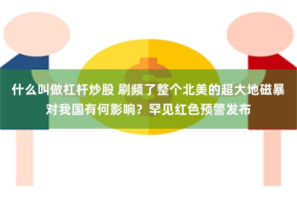 什么叫做杠杆炒股 刷频了整个北美的超大地磁暴对我国有何影响？罕见红色预警发布