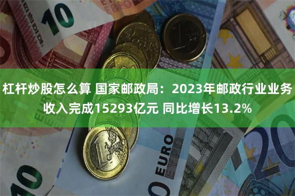 杠杆炒股怎么算 国家邮政局：2023年邮政行业业务收入完成15293亿元 同比增长13.2%