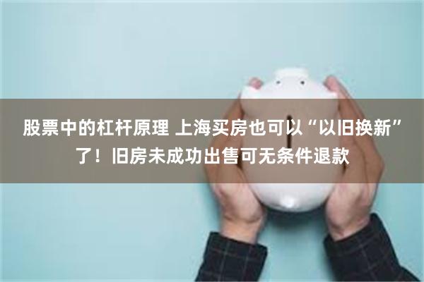 股票中的杠杆原理 上海买房也可以“以旧换新”了！旧房未成功出售可无条件退款