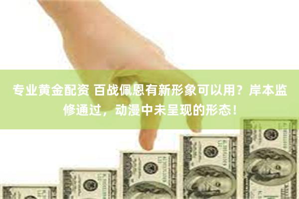 专业黄金配资 百战佩恩有新形象可以用？岸本监修通过，动漫中未呈现的形态！