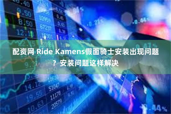 配资网 Ride Kamens假面骑士安装出现问题？安装问题这样解决