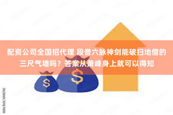 配资公司全国招代理 段誉六脉神剑能破扫地僧的三尺气墙吗？答案从萧峰身上就可以得知