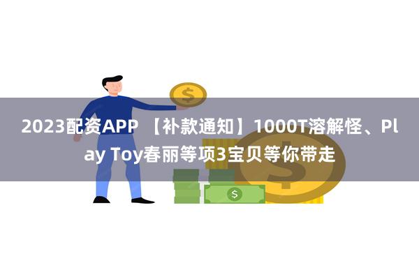 2023配资APP 【补款通知】1000T溶解怪、Play Toy春丽等项3宝贝等你带走