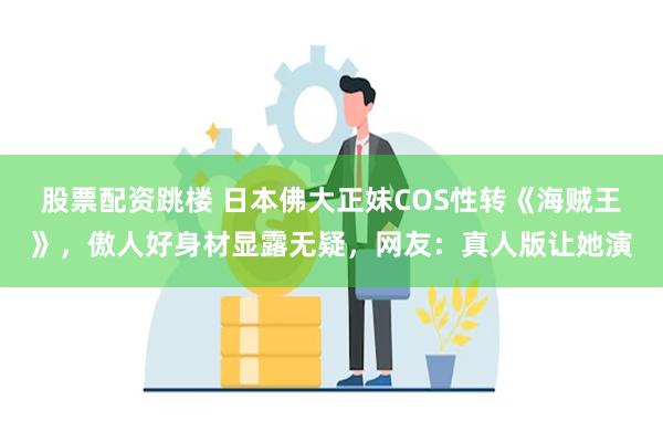 股票配资跳楼 日本佛大正妹COS性转《海贼王》，傲人好身材显露无疑，网友：真人版让她演