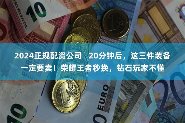 2024正规配资公司   20分钟后，这三件装备一定要卖！荣耀王者秒换，钻石玩家不懂