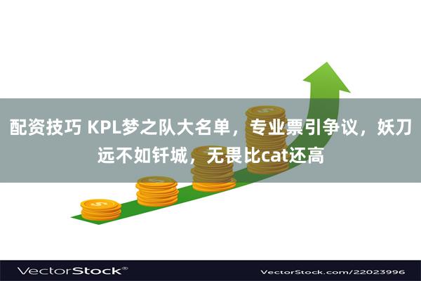 配资技巧 KPL梦之队大名单，专业票引争议，妖刀远不如钎城，无畏比cat还高