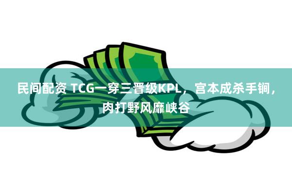 民间配资 TCG一穿三晋级KPL，宫本成杀手锏，肉打野风靡峡谷