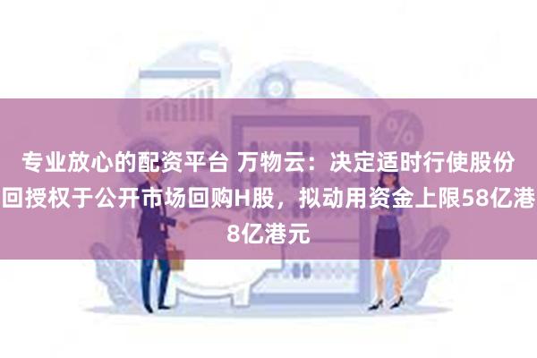 专业放心的配资平台 万物云：决定适时行使股份购回授权于公开市场回购H股，拟动用资金上限58亿港元