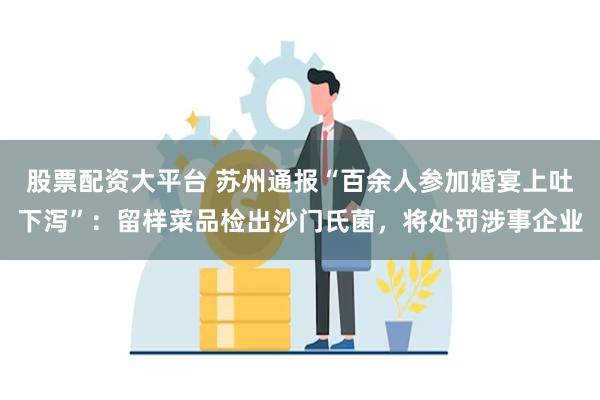 股票配资大平台 苏州通报“百余人参加婚宴上吐下泻”：留样菜品检出沙门氏菌，将处罚涉事企业