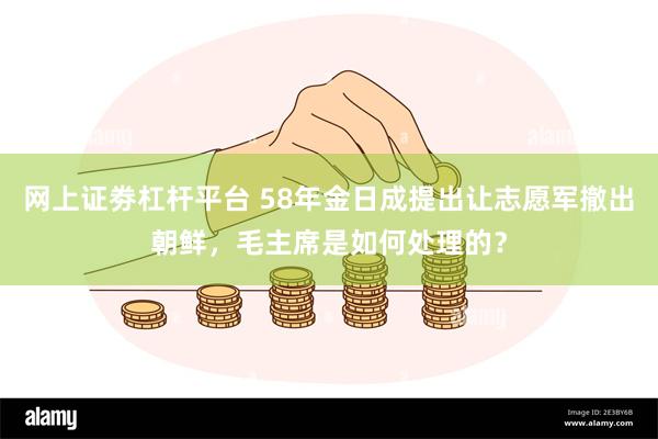 网上证劵杠杆平台 58年金日成提出让志愿军撤出朝鲜，毛主席是如何处理的？