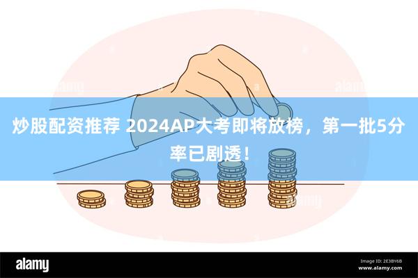 炒股配资推荐 2024AP大考即将放榜，第一批5分率已剧透！