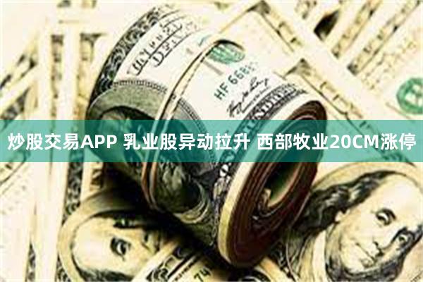 炒股交易APP 乳业股异动拉升 西部牧业20CM涨停