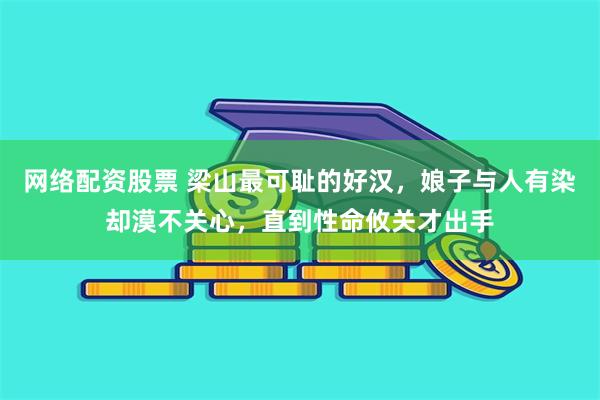 网络配资股票 梁山最可耻的好汉，娘子与人有染却漠不关心，直到性命攸关才出手