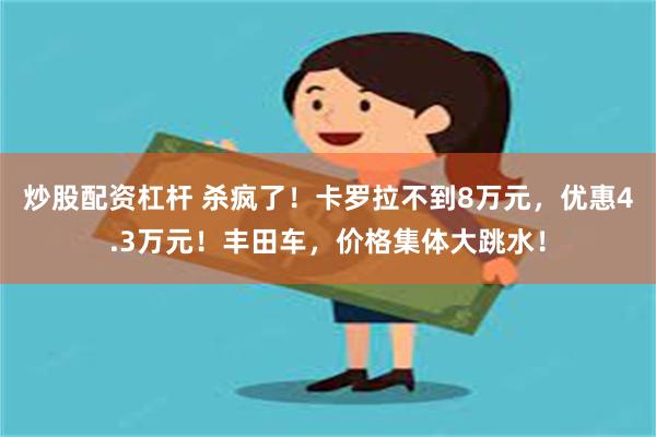 炒股配资杠杆 杀疯了！卡罗拉不到8万元，优惠4.3万元！丰田车，价格集体大跳水！