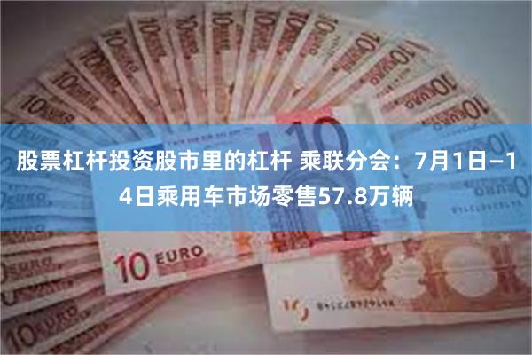 股票杠杆投资股市里的杠杆 乘联分会：7月1日—14日乘用车市场零售57.8万辆