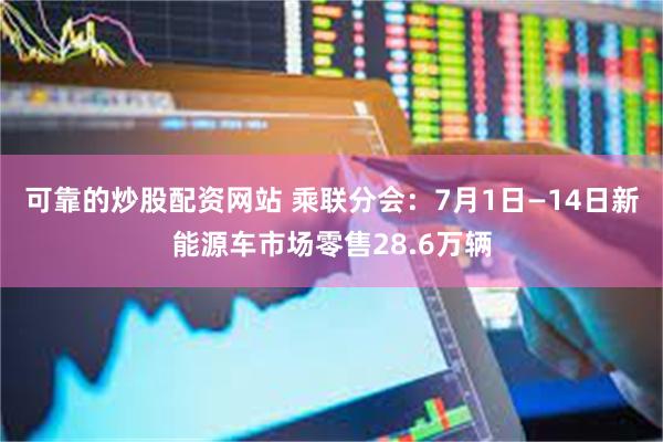 可靠的炒股配资网站 乘联分会：7月1日—14日新能源车市场零售28.6万辆