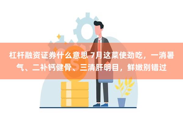 杠杆融资证券什么意思 7月这菜使劲吃，一消暑气、二补钙健骨、三清肝明目，鲜嫩别错过