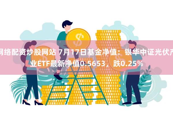 网络配资炒股网站 7月17日基金净值：银华中证光伏产业ETF最新净值0.5653，跌0.25%