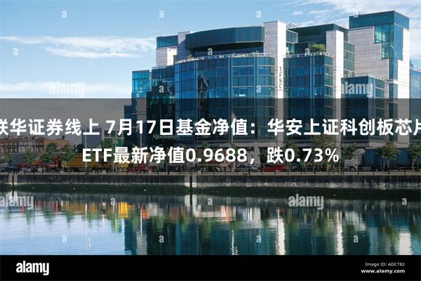 联华证券线上 7月17日基金净值：华安上证科创板芯片ETF最新净值0.9688，跌0.73%