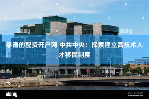 靠谱的配资开户网 中共中央：探索建立高技术人才移民制度