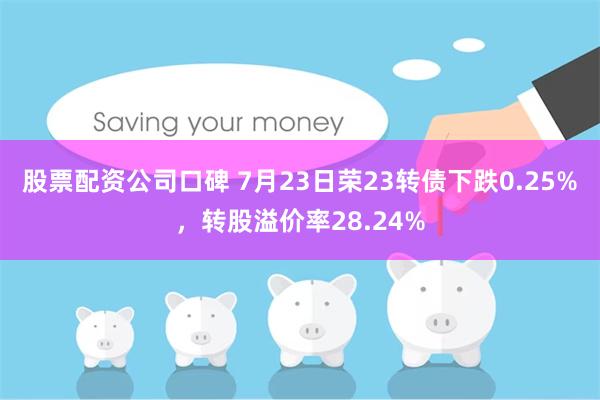 股票配资公司口碑 7月23日荣23转债下跌0.25%，转股溢价率28.24%