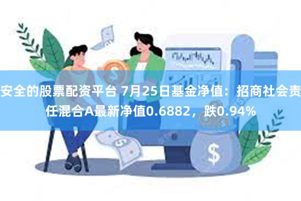 安全的股票配资平台 7月25日基金净值：招商社会责任混合A最新净值0.6882，跌0.94%