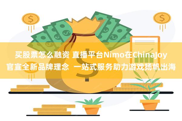 买股票怎么融资 直播平台Nimo在ChinaJoy官宣全新品牌理念  一站式服务助力游戏扬帆出海