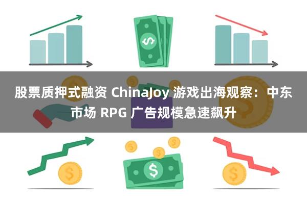 股票质押式融资 ChinaJoy 游戏出海观察：中东市场 RPG 广告规模急速飙升