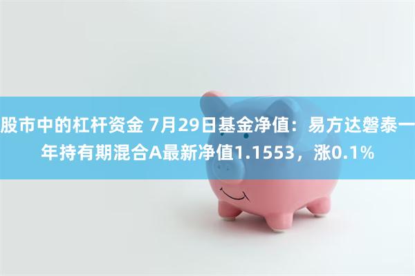 股市中的杠杆资金 7月29日基金净值：易方达磐泰一年持有期混合A最新净值1.1553，涨0.1%