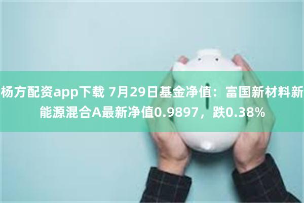 杨方配资app下载 7月29日基金净值：富国新材料新能源混合A最新净值0.9897，跌0.38%