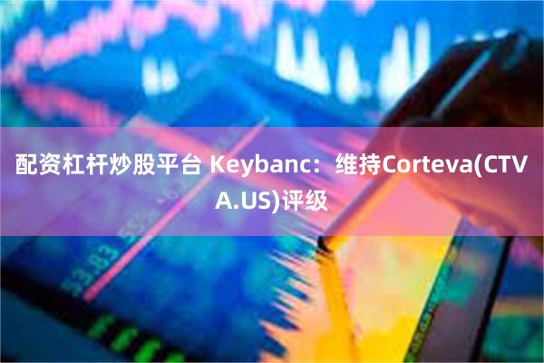 配资杠杆炒股平台 Keybanc：维持Corteva(CTVA.US)评级