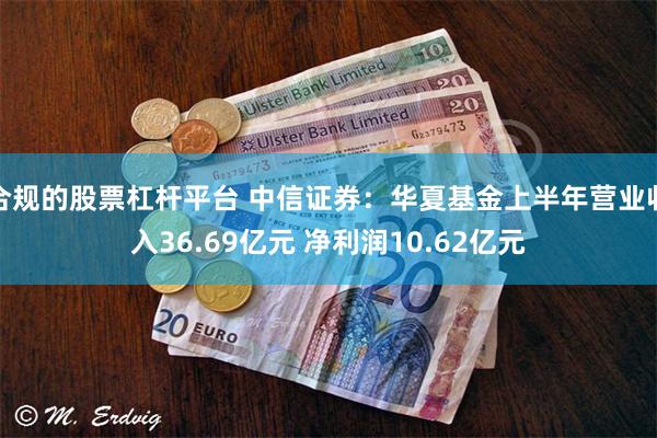 合规的股票杠杆平台 中信证券：华夏基金上半年营业收入36.69亿元 净利润10.62亿元