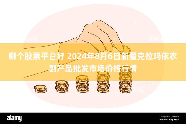 哪个股票平台好 2024年8月6日新疆克拉玛依农副产品批发市场价格行情