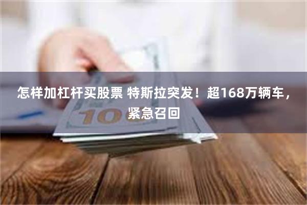 怎样加杠杆买股票 特斯拉突发！超168万辆车，紧急召回