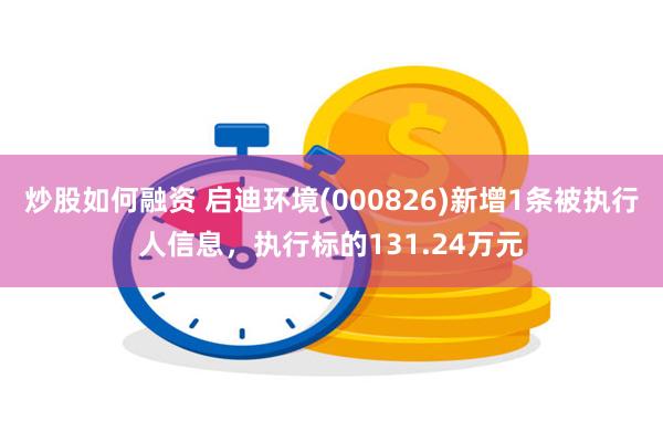 炒股如何融资 启迪环境(000826)新增1条被执行人信息，执行标的131.24万元