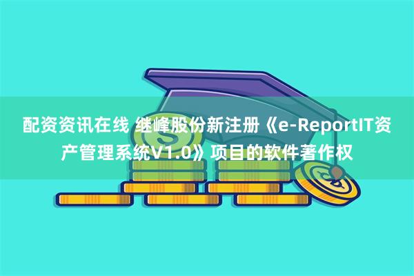 配资资讯在线 继峰股份新注册《e-ReportIT资产管理系统V1.0》项目的软件著作权