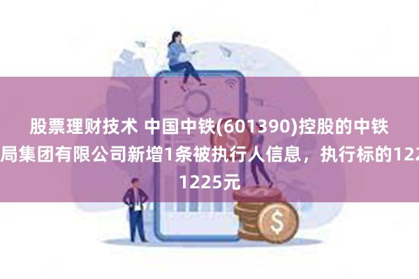 股票理财技术 中国中铁(601390)控股的中铁大桥局集团有限公司新增1条被执行人信息，执行标的1225元