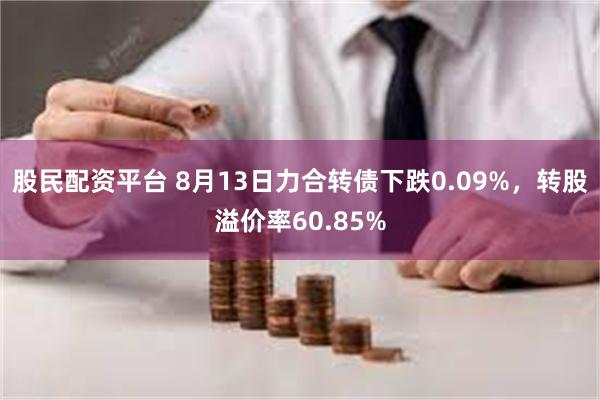 股民配资平台 8月13日力合转债下跌0.09%，转股溢价率60.85%