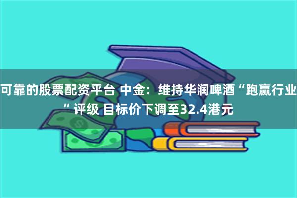 可靠的股票配资平台 中金：维持华润啤酒“跑赢行业”评级 目标价下调至32.4港元