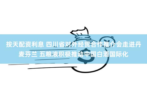 按天配资利息 四川省对外经贸合作推介会走进丹麦芬兰 五粮液积极推动中国白酒国际化