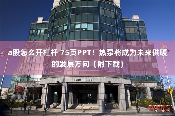 a股怎么开杠杆 75页PPT！热泵将成为未来供暖的发展方向（附下载）