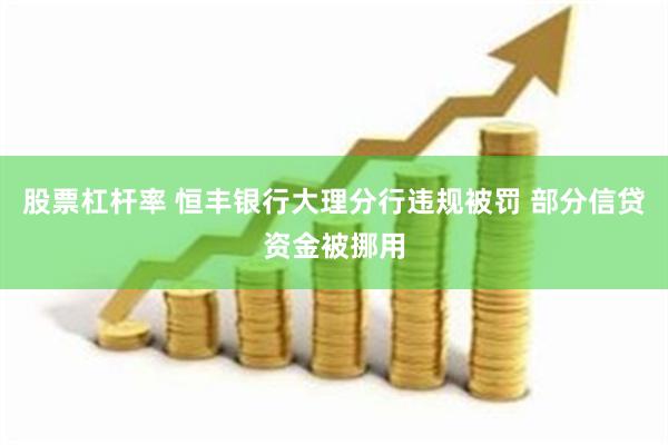 股票杠杆率 恒丰银行大理分行违规被罚 部分信贷资金被挪用