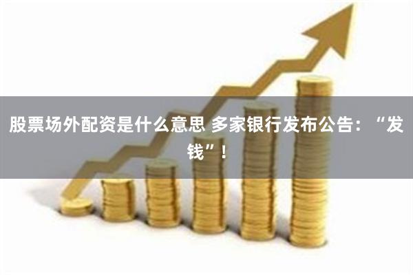 股票场外配资是什么意思 多家银行发布公告：“发钱”！