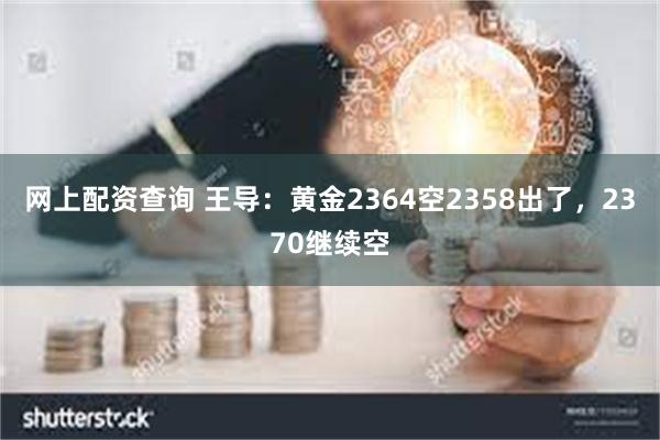 网上配资查询 王导：黄金2364空2358出了，2370继续空