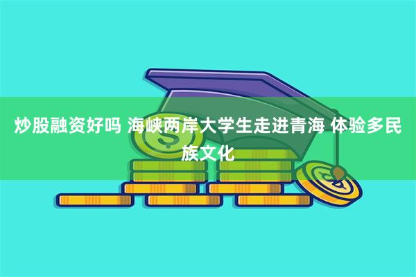 炒股融资好吗 海峡两岸大学生走进青海 体验多民族文化