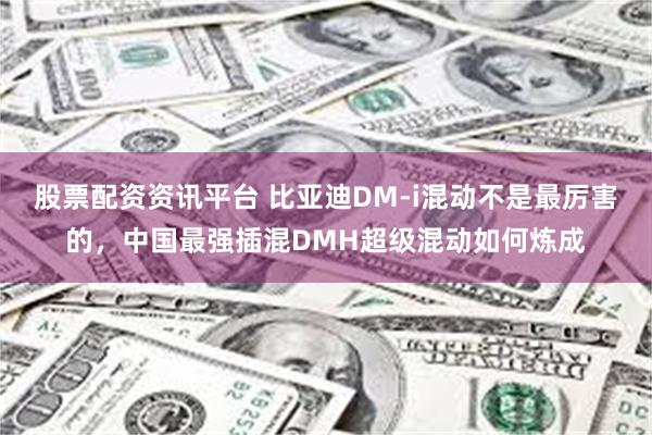 股票配资资讯平台 比亚迪DM-i混动不是最厉害的，中国最强插混DMH超级混动如何炼成