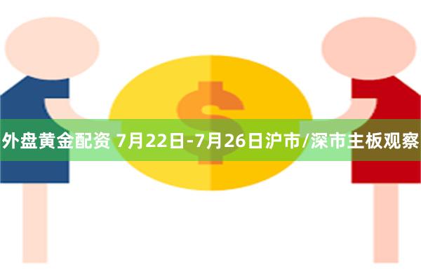 外盘黄金配资 7月22日-7月26日沪市/深市主板观察